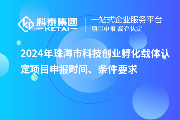 2024年珠海市科技創(chuàng)業(yè)孵化載體認定<a href=http://www.hsloq2267.cn/shenbao.html target=_blank class=infotextkey>項目申報</a>時間、條件要求