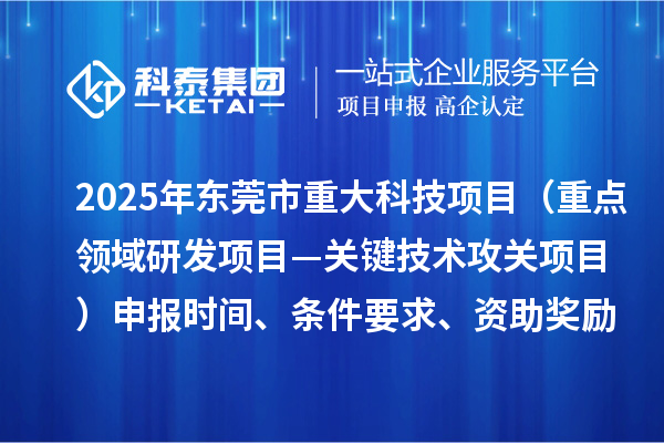 2025年東莞市重大科技項目（重點領域研發(fā)項目—關鍵技術攻關項目）申報時間、條件要求、資助獎勵