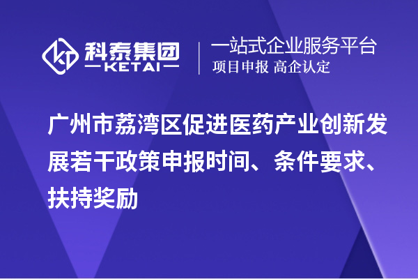 廣州市荔灣區(qū)促進(jìn)醫(yī)藥產(chǎn)業(yè)創(chuàng)新發(fā)展若干政策申報(bào)時(shí)間、條件要求、扶持獎(jiǎng)勵(lì)