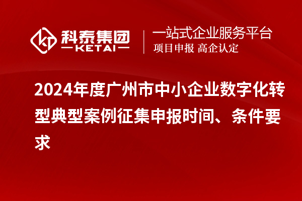 2024年度廣州市中小企業(yè)數(shù)字化轉(zhuǎn)型典型案例征集申報(bào)時(shí)間、條件要求