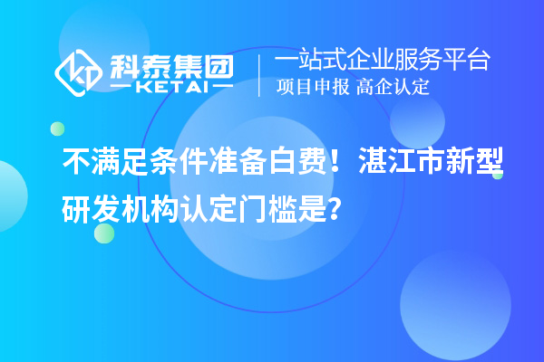 不滿足條件準(zhǔn)備白費(fèi)！湛江市新型研發(fā)機(jī)構(gòu)認(rèn)定門檻是？