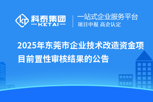 2025年東莞市企業(yè)技術(shù)改造資金項目前置性審核結(jié)果的公告