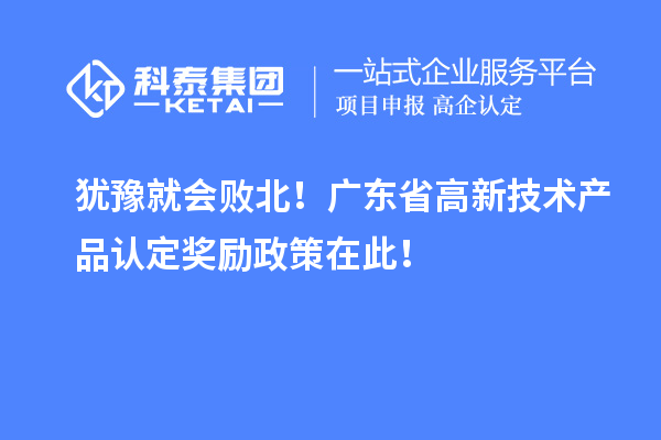 猶豫就會(huì)敗北！廣東省高新技術(shù)產(chǎn)品認(rèn)定獎(jiǎng)勵(lì)政策在此！