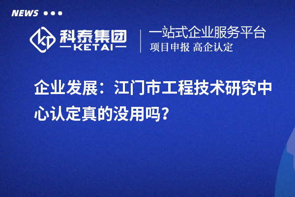 企業(yè)發(fā)展：江門(mén)市工程技術(shù)研究中心認(rèn)定真的沒(méi)用嗎？