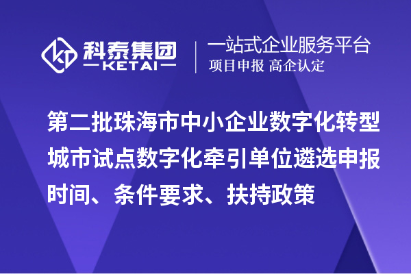 第二批珠海市中小企業(yè)數(shù)字化轉(zhuǎn)型城市試點(diǎn)數(shù)字化牽引單位遴選申報(bào)時(shí)間、條件要求、扶持政策