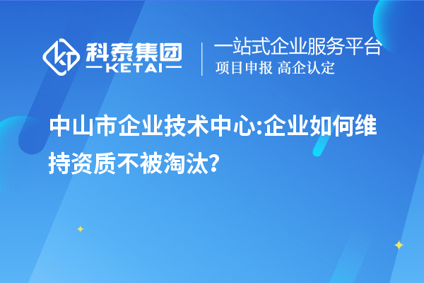中山市企業(yè)技術(shù)中心:企業(yè)如何維持資質(zhì)不被淘汰？