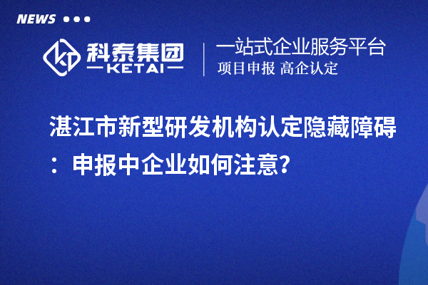 湛江市新型研發(fā)機(jī)構(gòu)認(rèn)定隱藏障礙：申報(bào)中企業(yè)如何注意？