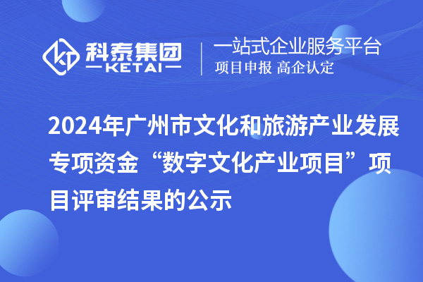 2024年廣州市文化和旅游產業(yè)發(fā)展專項資金“數(shù)字文化產業(yè)項目”項目評審結果的公示