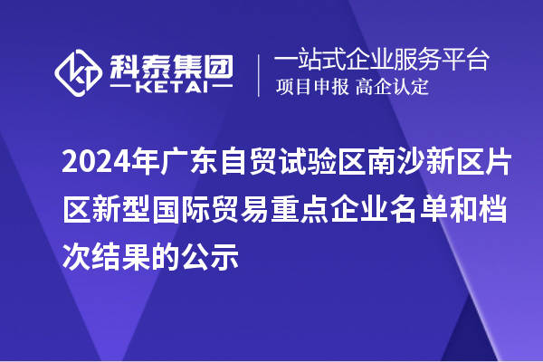 2024年廣東自貿(mào)試驗區(qū)南沙新區(qū)片區(qū)新型國際貿(mào)易重點企業(yè)名單和檔次結(jié)果的公示
