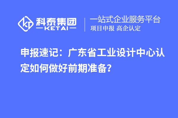 申報(bào)速記：廣東省工業(yè)設(shè)計(jì)中心認(rèn)定如何做好前期準(zhǔn)備？
