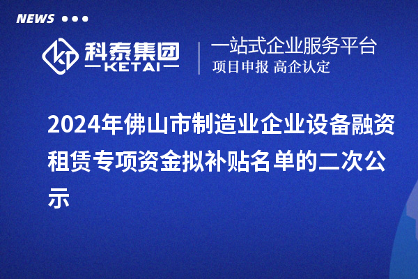 2024年佛山市制造業(yè)企業(yè)設(shè)備融資租賃專項資金擬補(bǔ)貼名單的二次公示