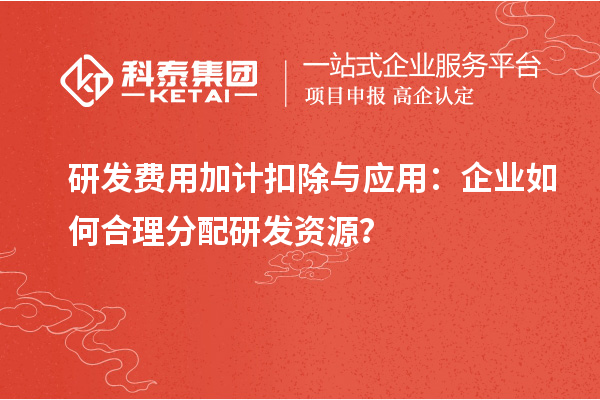 研發(fā)費用加計扣除與應(yīng)用：企業(yè)如何合理分配研發(fā)資源？