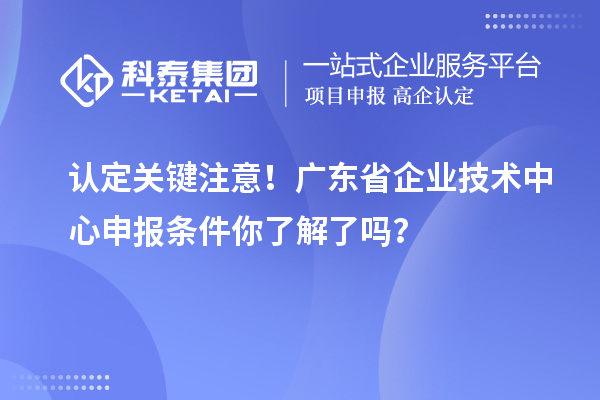 認(rèn)定關(guān)鍵注意！廣東省企業(yè)技術(shù)中心申報條件你了解了嗎？