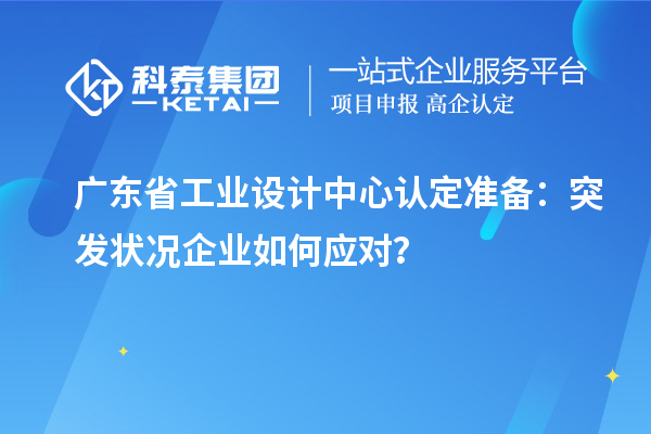 廣東省工業(yè)設(shè)計(jì)中心認(rèn)定準(zhǔn)備：突發(fā)狀況企業(yè)如何應(yīng)對(duì)？
