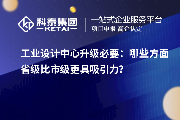 工業(yè)設(shè)計(jì)中心升級(jí)必要：哪些方面省級(jí)比市級(jí)更具吸引力？