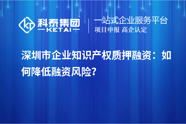 深圳市企業(yè)知識(shí)產(chǎn)權(quán)質(zhì)押融資：如何降低融資風(fēng)險(xiǎn)？