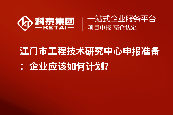 江門市工程技術(shù)研究中心申報(bào)準(zhǔn)備：企業(yè)應(yīng)該如何計(jì)劃？