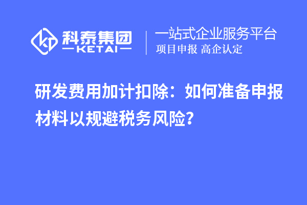 研發(fā)費用加計扣除：如何準(zhǔn)備申報材料以規(guī)避稅務(wù)風(fēng)險？