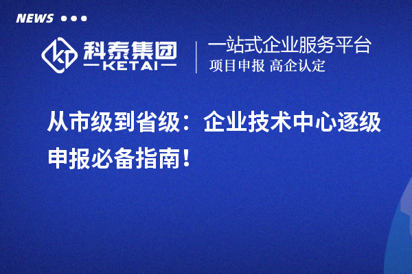 從市級到省級：企業(yè)技術(shù)中心逐級申報必備指南！