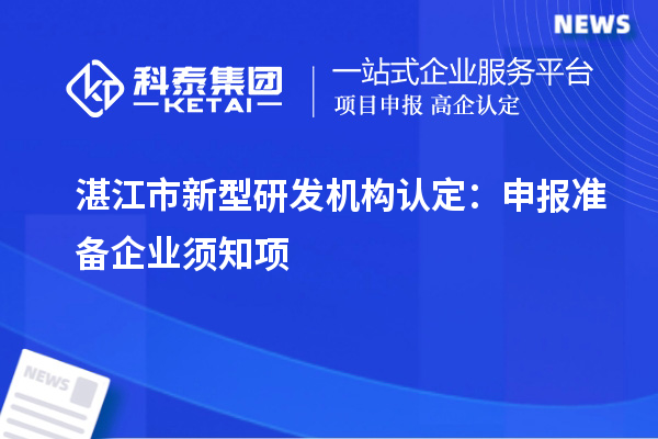 湛江市新型研發(fā)機(jī)構(gòu)認(rèn)定：申報(bào)準(zhǔn)備企業(yè)須知項(xiàng)