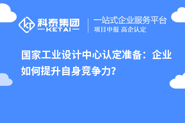 國(guó)家工業(yè)設(shè)計(jì)中心認(rèn)定準(zhǔn)備：企業(yè)如何提升自身競(jìng)爭(zhēng)力？