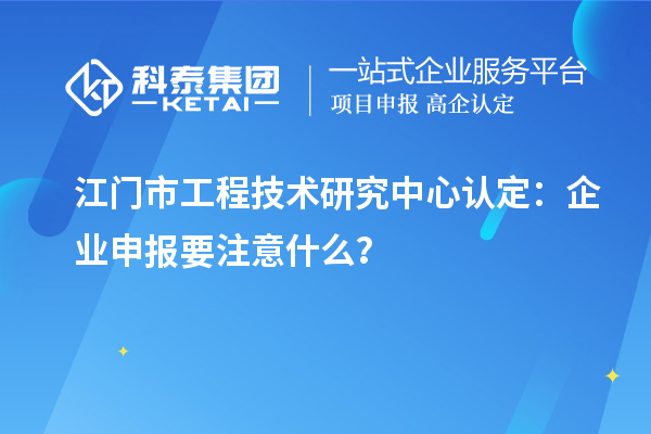 江門市工程技術(shù)研究中心認(rèn)定：企業(yè)申報(bào)要注意什么？