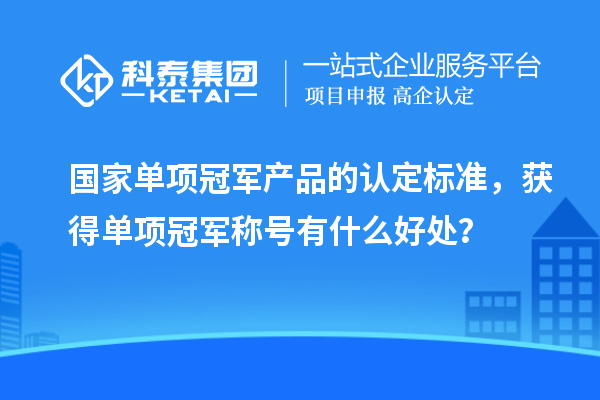 國家單項冠軍產(chǎn)品的認(rèn)定標(biāo)準(zhǔn)，獲得單項冠軍稱號有什么好處？