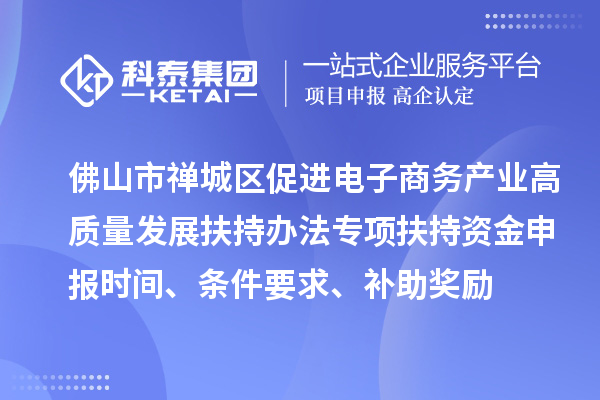 佛山市禪城區(qū)促進(jìn)電子商務(wù)產(chǎn)業(yè)高質(zhì)量發(fā)展扶持辦法專項(xiàng)扶持資金申報(bào)時(shí)間、條件要求、補(bǔ)助獎(jiǎng)勵(lì)