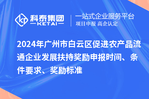 2024年廣州市白云區(qū)促進農(nóng)產(chǎn)品流通企業(yè)發(fā)展扶持獎勵申報時間、條件要求、獎勵標準