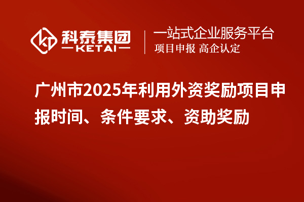 廣州市2025年利用外資獎(jiǎng)勵(lì)<a href=http://www.hsloq2267.cn/shenbao.html target=_blank class=infotextkey>項(xiàng)目申報(bào)</a>時(shí)間、條件要求、資助獎(jiǎng)勵(lì)