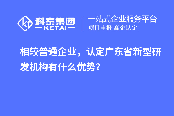 相較普通企業(yè)，認(rèn)定廣東省新型研發(fā)機(jī)構(gòu)有什么優(yōu)勢(shì)？