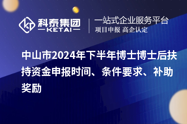 中山市2024年下半年博士博士后扶持資金申報(bào)時(shí)間、條件要求、補(bǔ)助獎(jiǎng)勵(lì)