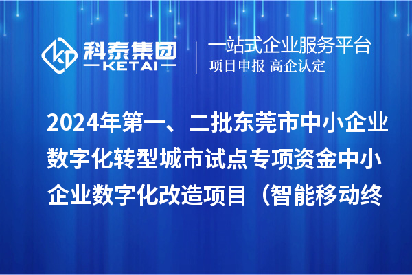 2024年第一、二批東莞市中小企業(yè)數(shù)字化轉(zhuǎn)型城市試點(diǎn)專項資金中小企業(yè)數(shù)字化改造項目（智能移動終端行業(yè)）擬資助企業(yè)名單的公示