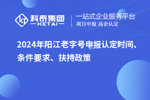 2024年陽江老字號申報認定時間、條件要求、扶持政策