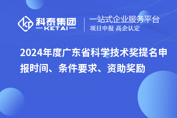 2024年度廣東省科學(xué)技術(shù)獎提名申報(bào)時(shí)間、條件要求、資助獎勵(lì)