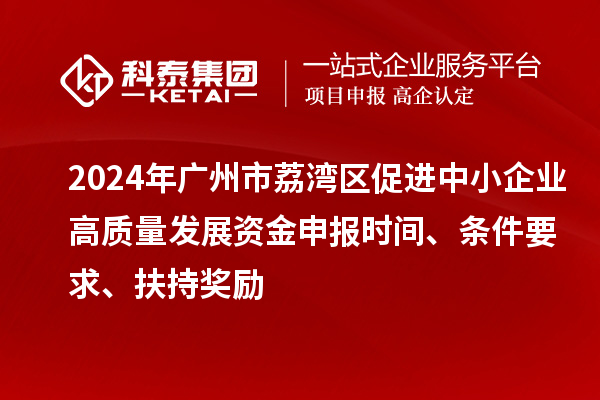 2024年廣州市荔灣區(qū)促進中小企業(yè)高質量發(fā)展資金申報時間、條件要求、扶持獎勵