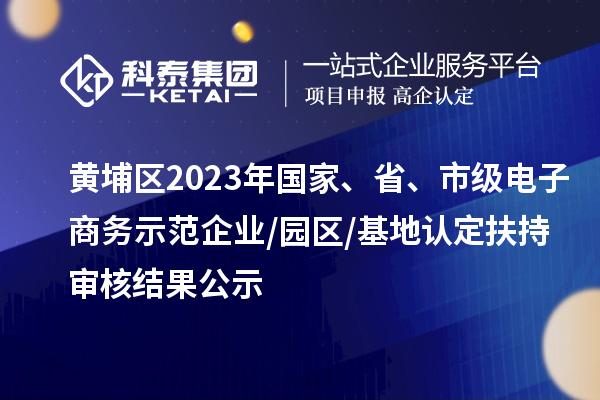 黃埔區(qū)2023年國家、省、市級(jí)電子商務(wù)示范企業(yè)/園區(qū)/基地認(rèn)定扶持審核結(jié)果公示