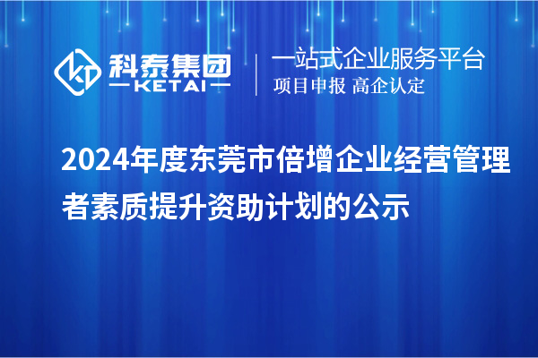 2024年度東莞市倍增企業(yè)經(jīng)營管理者素質提升資助計劃的公示