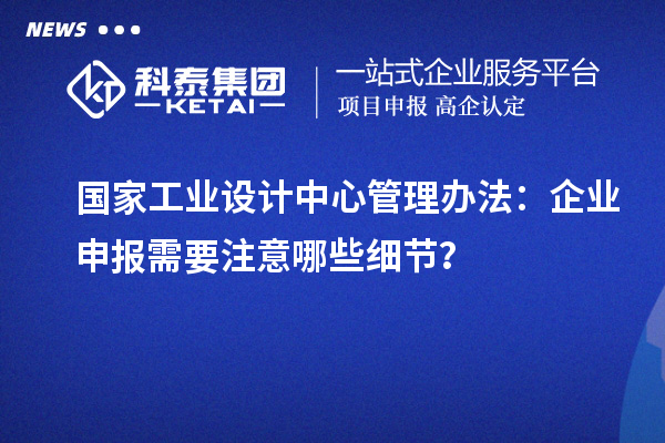 國(guó)家工業(yè)設(shè)計(jì)中心管理辦法：企業(yè)申報(bào)需要注意哪些細(xì)節(jié)？
