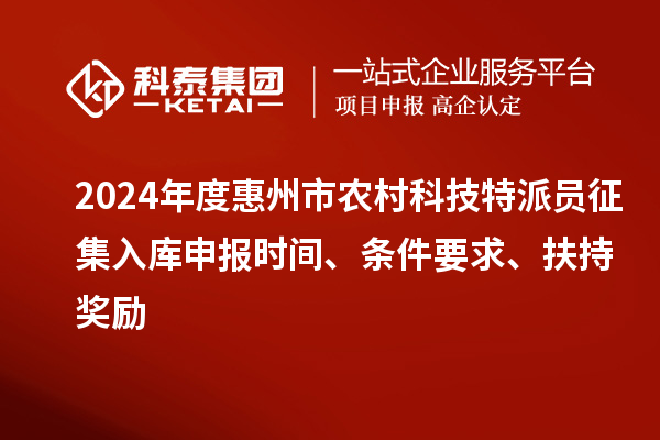 2024年度惠州市農(nóng)村科技特派員征集入庫(kù)申報(bào)時(shí)間、條件要求、扶持獎(jiǎng)勵(lì)