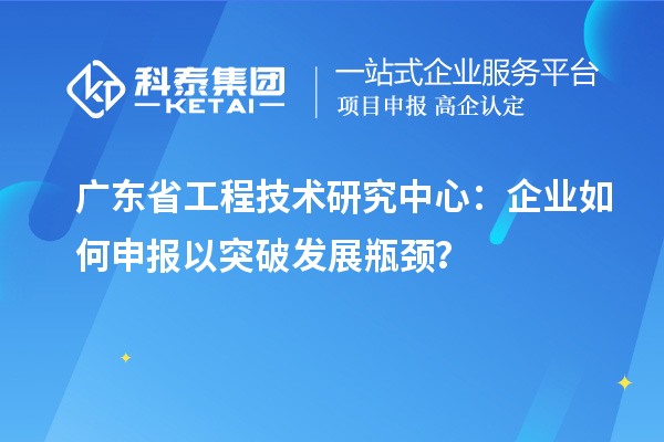 廣東省工程技術(shù)研究中心：企業(yè)如何申報(bào)以突破發(fā)展瓶頸？