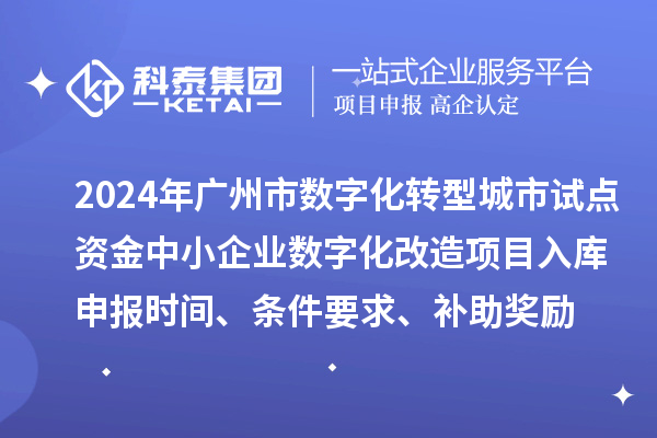 2024年廣州市數(shù)字化轉(zhuǎn)型城市試點專項資金中小企業(yè)數(shù)字化改造項目入庫申報時間、條件要求、補助獎勵