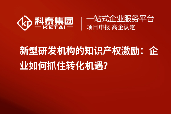 新型研發(fā)機(jī)構(gòu)的知識(shí)產(chǎn)權(quán)激勵(lì)：企業(yè)如何抓住轉(zhuǎn)化機(jī)遇？