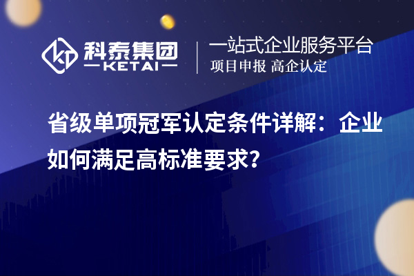 省級單項冠軍認(rèn)定條件詳解：企業(yè)如何滿足高標(biāo)準(zhǔn)要求？