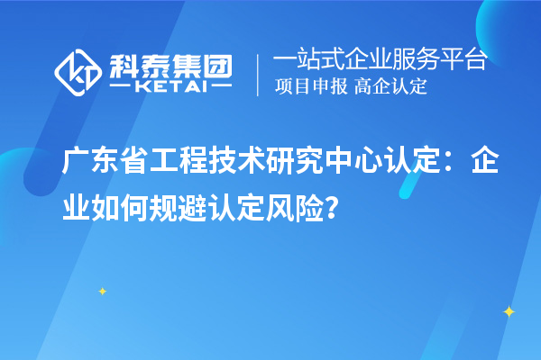 廣東省工程技術(shù)研究中心認(rèn)定：企業(yè)如何規(guī)避認(rèn)定風(fēng)險(xiǎn)？