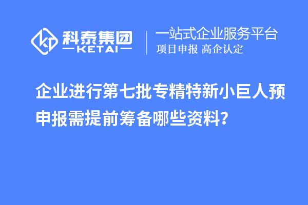 企業(yè)進(jìn)行第七批專精特新小巨人預(yù)申報(bào)需提前籌備哪些資料？