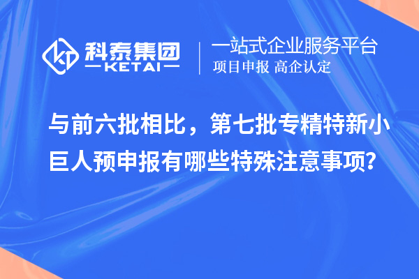 與前六批相比，第七批專精特新小巨人預(yù)申報(bào)有哪些特殊注意事項(xiàng)？