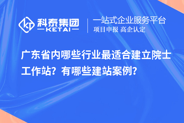 廣東省內(nèi)哪些行業(yè)最適合建立院士工作站？有哪些建站案例？