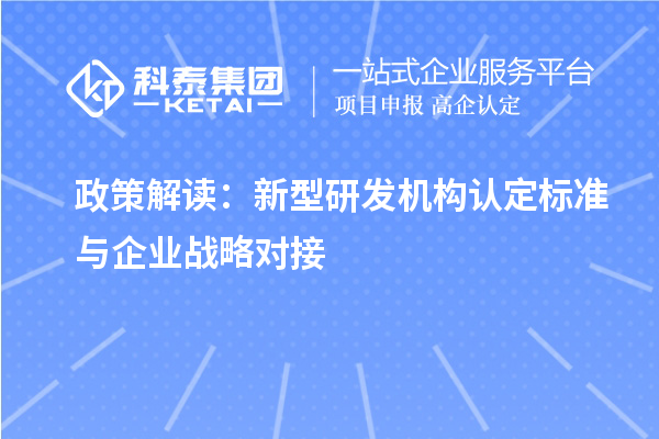 政策解讀：新型研發(fā)機(jī)構(gòu)認(rèn)定標(biāo)準(zhǔn)與企業(yè)戰(zhàn)略對(duì)接