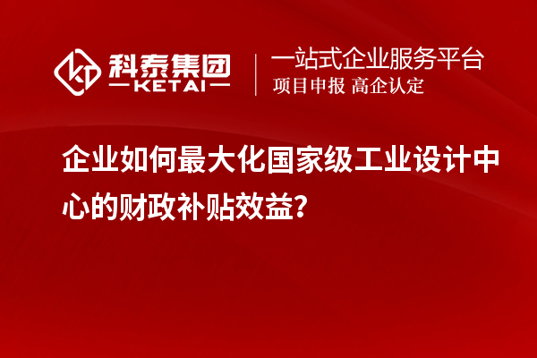 企業(yè)如何最大化國(guó)家級(jí)工業(yè)設(shè)計(jì)中心的財(cái)政補(bǔ)貼效益？